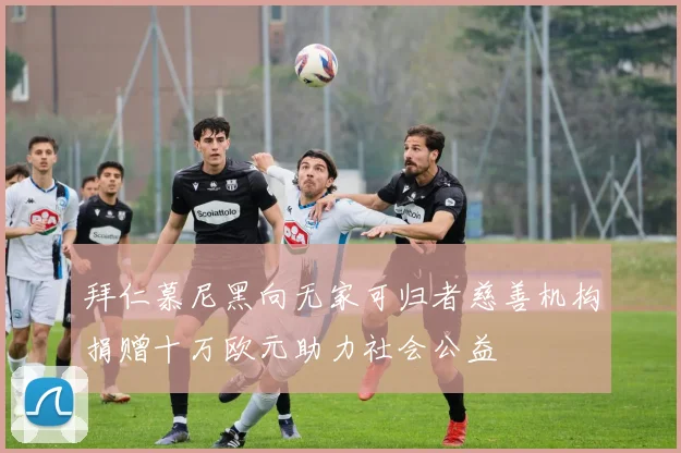 拜仁慕尼黑向无家可归者慈善机构捐赠十万欧元助力社会公益