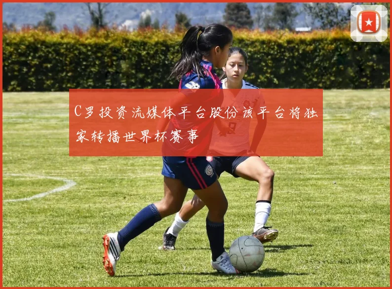 C罗投资流媒体平台股份该平台将独家转播世界杯赛事