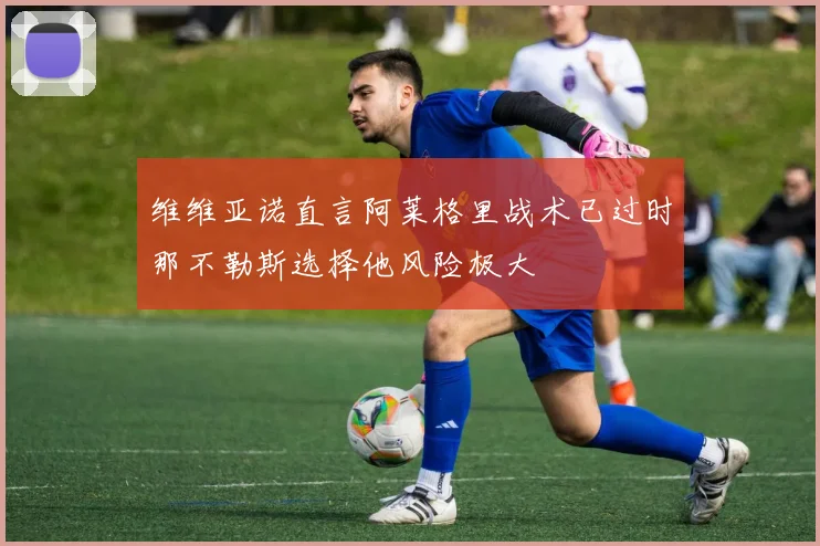 维维亚诺直言阿莱格里战术已过时那不勒斯选择他风险极大