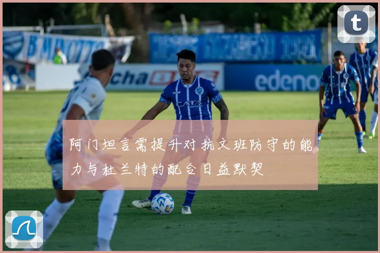 阿门坦言需提升对抗文班防守的能力与杜兰特的配合日益默契