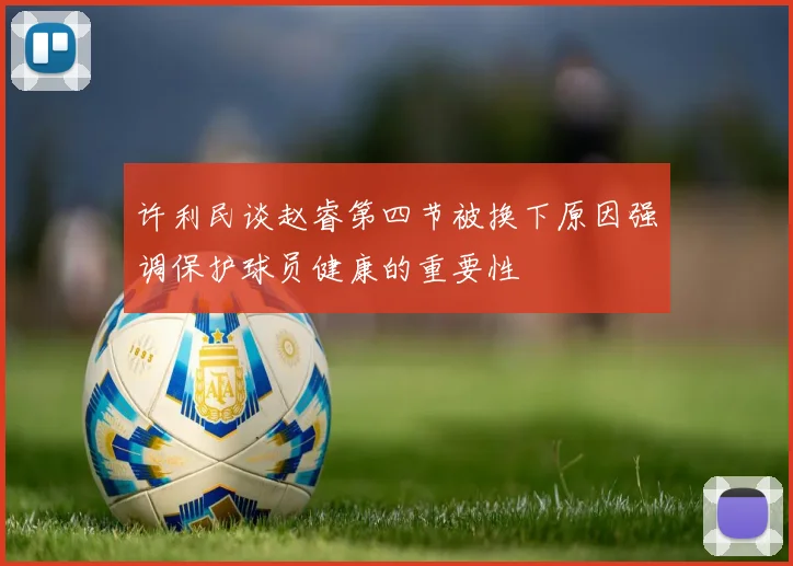许利民谈赵睿第四节被换下原因强调保护球员健康的重要性