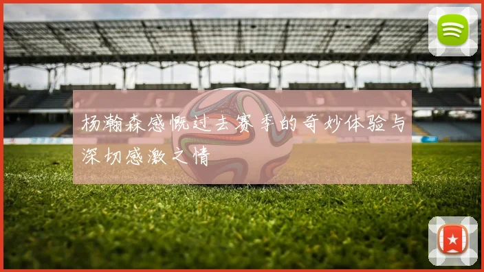 杨瀚森感慨过去赛季的奇妙体验与深切感激之情