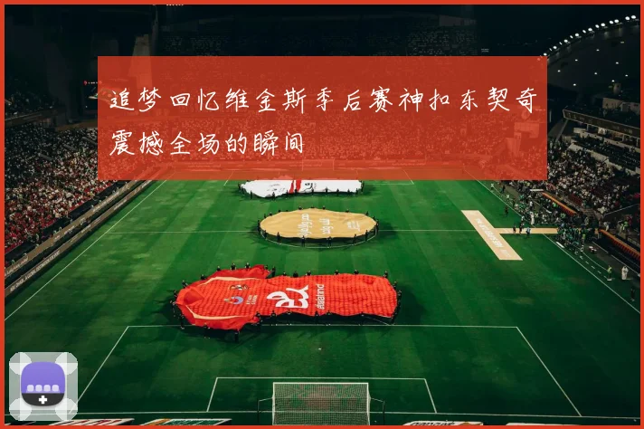 追梦回忆维金斯季后赛神扣东契奇震撼全场的瞬间