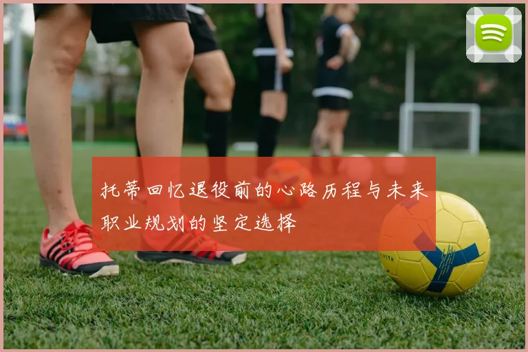 托蒂回忆退役前的心路历程与未来职业规划的坚定选择