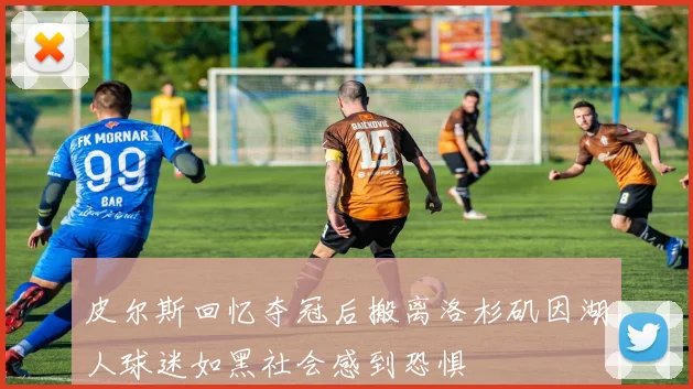 皮尔斯回忆夺冠后搬离洛杉矶因湖人球迷如黑社会感到恐惧