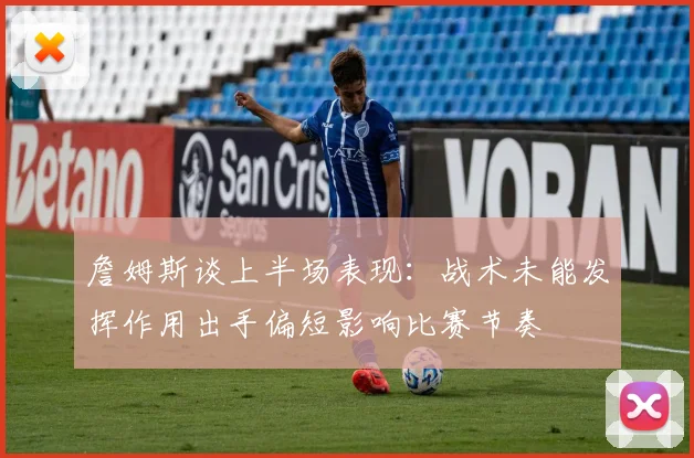 詹姆斯谈上半场表现：战术未能发挥作用出手偏短影响比赛节奏