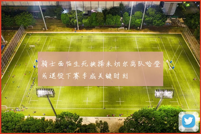 骑士面临生死抉择米切尔离队哈登或退役下赛季成关键时刻